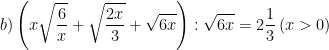 \dpi{100} b)\left ( x\sqrt{\frac{6}{x}} + \sqrt{\frac{2x}{3}} + \sqrt{6x}\right ):\sqrt{6x} = 2\frac{1}{3}\, (x>0)